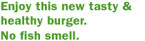 Enjoy this new tasty &healthy burger. No fish smell.